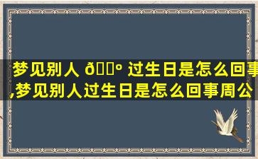 梦见别人 🌺 过生日是怎么回事,梦见别人过生日是怎么回事周公解梦